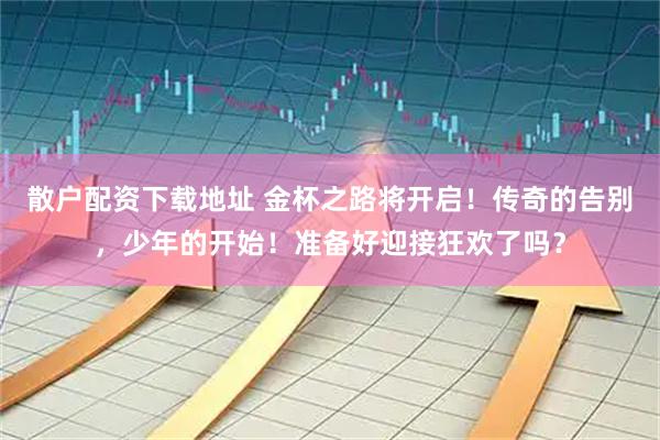 散户配资下载地址 金杯之路将开启！传奇的告别，少年的开始！准备好迎接狂欢了吗？