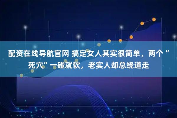 配资在线导航官网 搞定女人其实很简单，两个“死穴”一碰就软，老实人却总绕道走