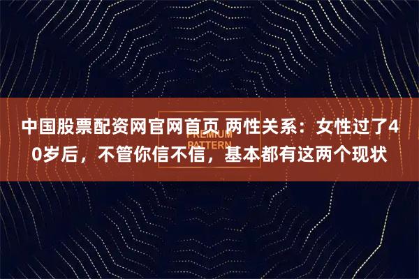 中国股票配资网官网首页 两性关系：女性过了40岁后，不管你信不信，基本都有这两个现状