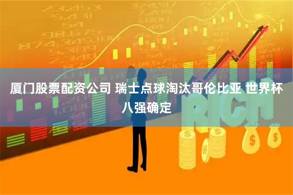 厦门股票配资公司 瑞士点球淘汰哥伦比亚 世界杯八强确定