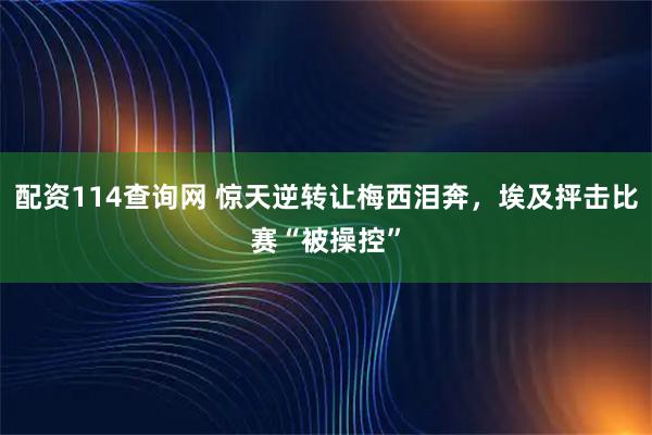配资114查询网 惊天逆转让梅西泪奔，埃及抨击比赛“被操控”