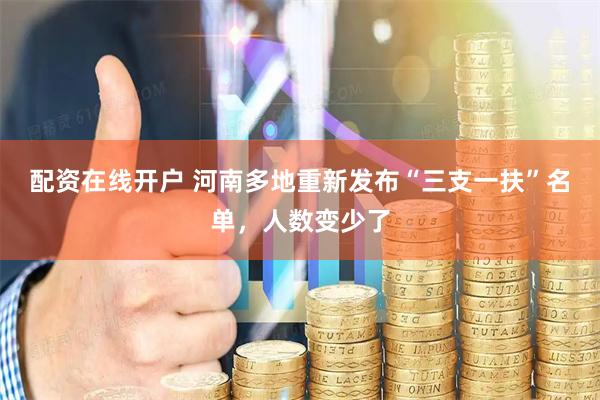 配资在线开户 河南多地重新发布“三支一扶”名单，人数变少了