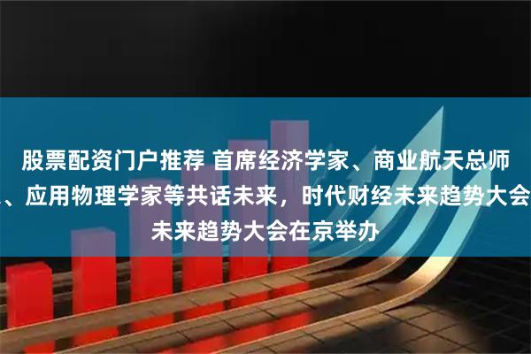 股票配资门户推荐 首席经济学家、商业航天总师、AI专家、应用物理学家等共话未来，时代财经未来趋势大会在京举办