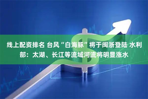 线上配资排名 台风“白海豚”将于闽浙登陆 水利部：太湖、长江等流域河流将明显涨水