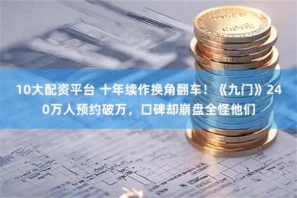 10大配资平台 十年续作换角翻车！《九门》240万人预约破万，口碑却崩盘全怪他们