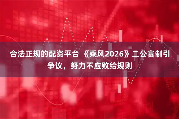 合法正规的配资平台 《乘风2026》二公赛制引争议，努力不应败给规则