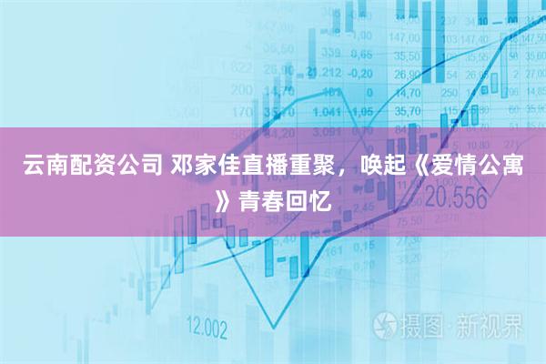 云南配资公司 邓家佳直播重聚，唤起《爱情公寓》青春回忆