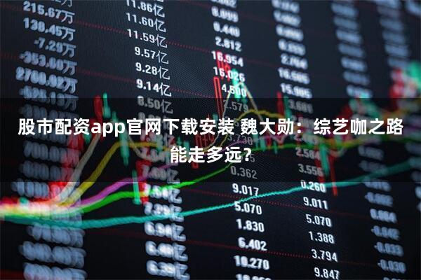 股市配资app官网下载安装 魏大勋：综艺咖之路能走多远？